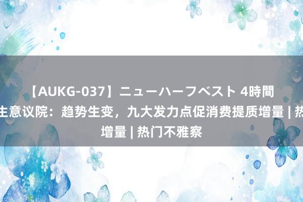 【AUKG-037】ニューハーフベスト 4時間 第一财做生意议院：趋势生变，九大发力点促消费提质增量 | 热门不雅察