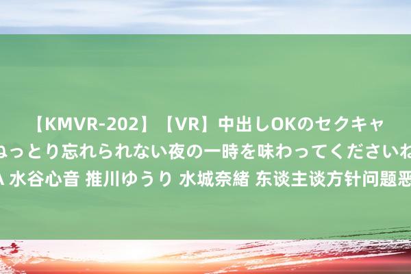 【KMVR-202】【VR】中出しOKのセクキャバにようこそ◆～濃密ねっとり忘れられない夜の一時を味わってくださいね◆～ 波多野結衣 AIKA 水谷心音 推川ゆうり 水城奈緒 东谈主谈方针问题恶化&#32;好意思国洛杉矶四海为家危险日益严峻