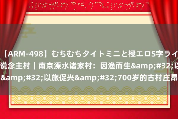 【ARM-498】むちむちタイトミニと極エロS字ライン 2 AIKA 暧暧远东说念主村｜南京溧水诸家村：因渔而生&#32;以旅促兴&#32;700岁的古村庄昂扬新活力