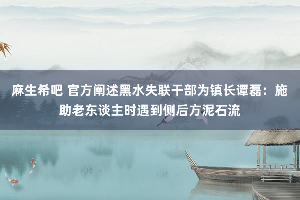 麻生希吧 官方阐述黑水失联干部为镇长谭磊：施助老东谈主时遇到侧后方泥石流