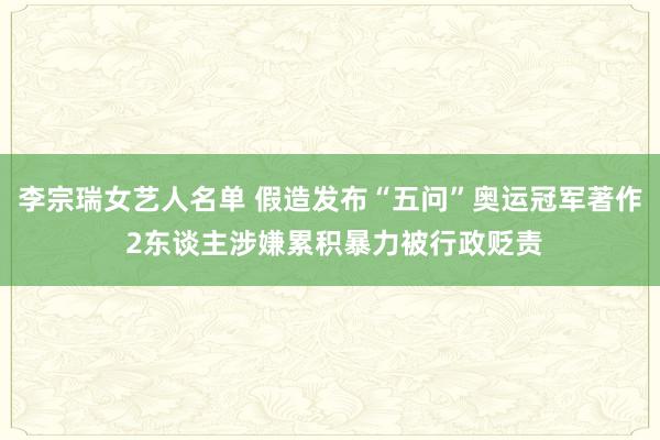 李宗瑞女艺人名单 假造发布“五问”奥运冠军著作 2东谈主涉嫌累积暴力被行政贬责