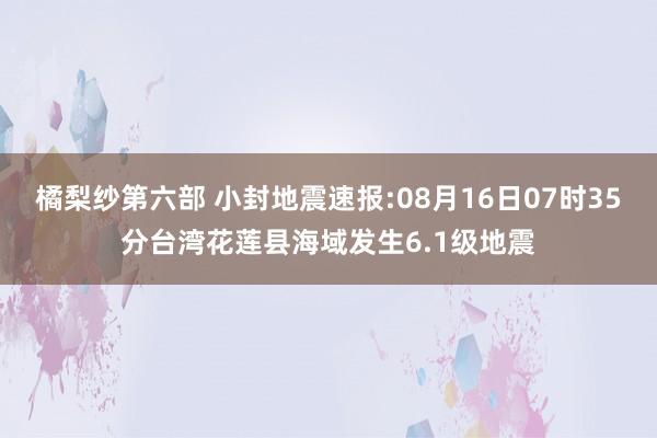 橘梨纱第六部 小封地震速报:08月16日07时35分台湾花莲县海域发生6.1级地震