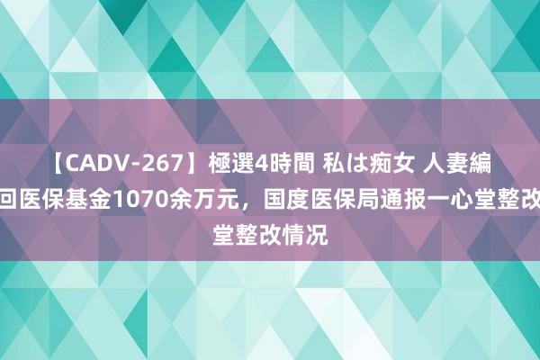 【CADV-267】極選4時間 私は痴女 人妻編 5 退回医保基金1070余万元，国度医保局通报一心堂整改情况