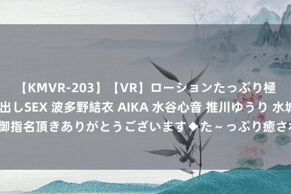 【KMVR-203】【VR】ローションたっぷり極上5人ソープ嬢と中出しSEX 波多野結衣 AIKA 水谷心音 推川ゆうり 水城奈緒 ～本日は御指名頂きありがとうございます◆た～っぷり癒されてくださいね◆～ 高学历奥运冠军都有谁