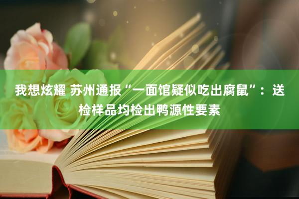 我想炫耀 苏州通报“一面馆疑似吃出腐鼠”：送检样品均检出鸭源性要素