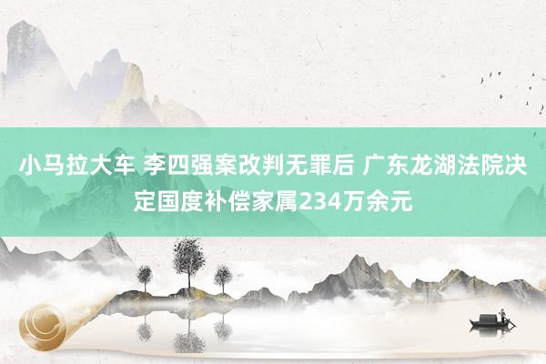 小马拉大车 李四强案改判无罪后 广东龙湖法院决定国度补偿家属234万余元