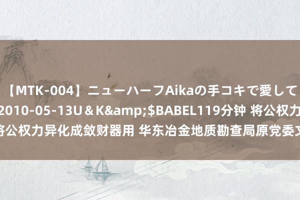 【MTK-004】ニューハーフAikaの手コキで愛して…。</a>2010-05-13U＆K&$BABEL119分钟 将公权力异化成敛财器用 华东冶金地质勘查局原党委文告、局长丁晓牧被公诉