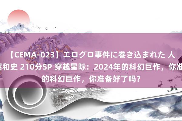 【CEMA-023】エログロ事件に巻き込まれた 人妻たちの昭和史 210分SP 穿越星际：2024年的科幻巨作，你准备好了吗？