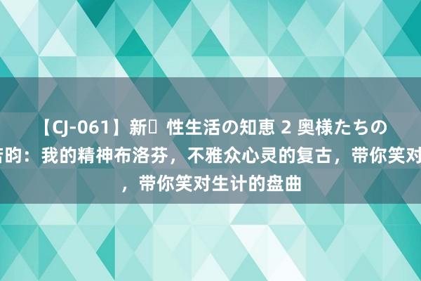 【CJ-061】新・性生活の知恵 2 奥様たちの性体験 张若昀：我的精神布洛芬，不雅众心灵的复古，带你笑对生计的盘曲