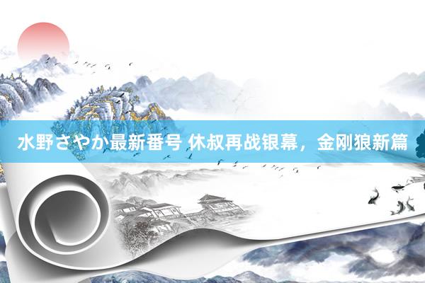 水野さやか最新番号 休叔再战银幕，金刚狼新篇