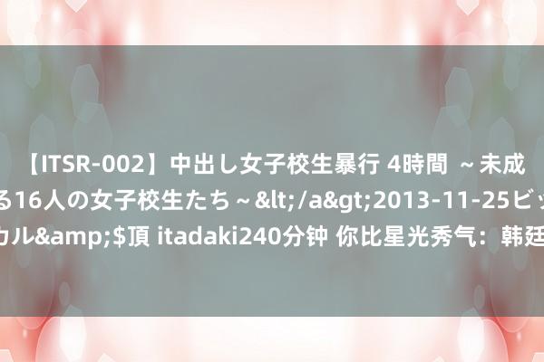 【ITSR-002】中出し女子校生暴行 4時間 ～未成熟なカラダを弄ばれる16人の女子校生たち～</a>2013-11-25ビッグモーカル&$頂 itadaki240分钟 你比星光秀气：韩廷使阴招打压星辰箝制纪星追想！