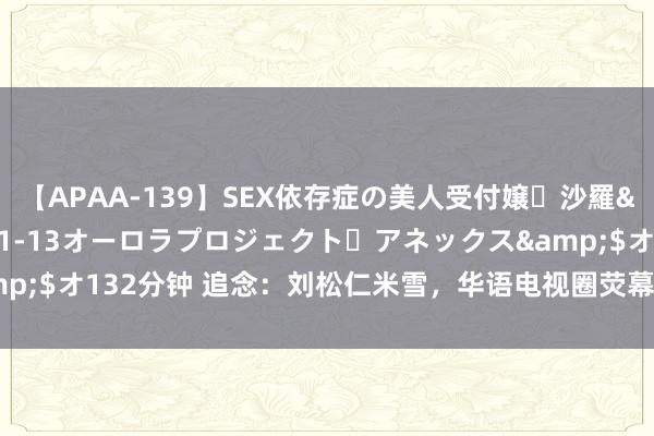 【APAA-139】SEX依存症の美人受付嬢・沙羅</a>2012-01-13オーロラプロジェクト・アネックス&$オ132分钟 追念：刘松仁米雪，华语电视圈荧幕情侣，七次配合对对经典