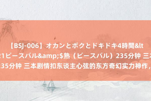 【BSJ-006】オカンとボクとドキドキ4時間</a>2008-04-21ビースバル&$熟（ビースバル）235分钟 三本剧情扣东谈主心弦的东方奇幻实力神作，惊喜来袭，要你顺眼