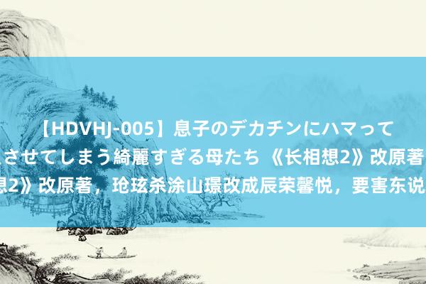 【HDVHJ-005】息子のデカチンにハマってしまい毎日のように挿入させてしまう綺麗すぎる母たち 《长相想2》改原著，玱玹杀涂山璟改成辰荣馨悦，要害东说念主物没登场