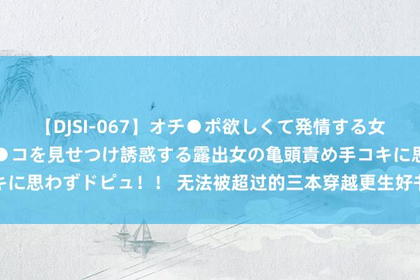 【DJSI-067】オチ●ポ欲しくて発情する女たち ところ構わずオマ●コを見せつけ誘惑する露出女の亀頭責め手コキに思わずドピュ！！ 无法被超过的三本穿越更生好书，剧情细节天际有天