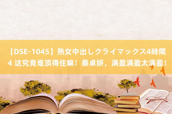 【DSE-1045】熟女中出しクライマックス4時間 4 这究竟谁顶得住嘛！蔡卓妍，满盈满盈太满盈！