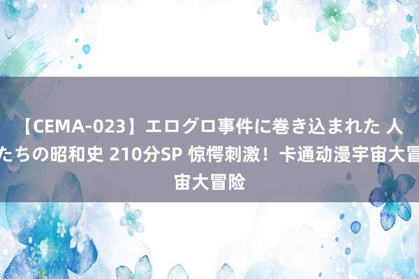 【CEMA-023】エログロ事件に巻き込まれた 人妻たちの昭和史 210分SP 惊愕刺激！卡通动漫宇宙大冒险