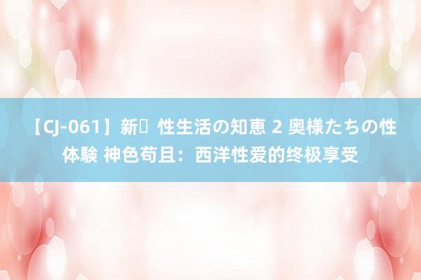 【CJ-061】新・性生活の知恵 2 奥様たちの性体験 神色苟且：西洋性爱的终极享受