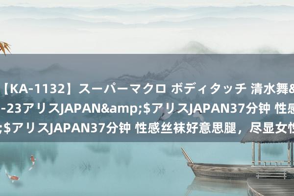 【KA-1132】スーパーマクロ ボディタッチ 清水舞</a>2008-03-23アリスJAPAN&$アリスJAPAN37分钟 性感丝袜好意思腿，尽显女性魔力