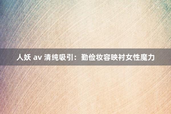 人妖 av 清纯吸引：勤俭妆容映衬女性魔力