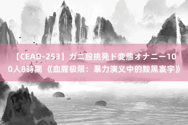 【CEAD-253】ガニ股挑発ド変態オナニー100人8時間 《血腥极限：暴力演义中的黢黑寰宇》