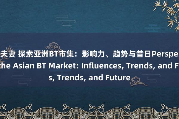 人妖 夫妻 探索亚洲BT市集：影响力、趋势与昔日Perspectives on the Asian BT Market: Influences, Trends, and Future