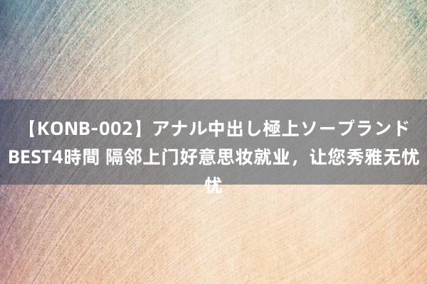 【KONB-002】アナル中出し極上ソープランドBEST4時間 隔邻上门好意思妆就业，让您秀雅无忧