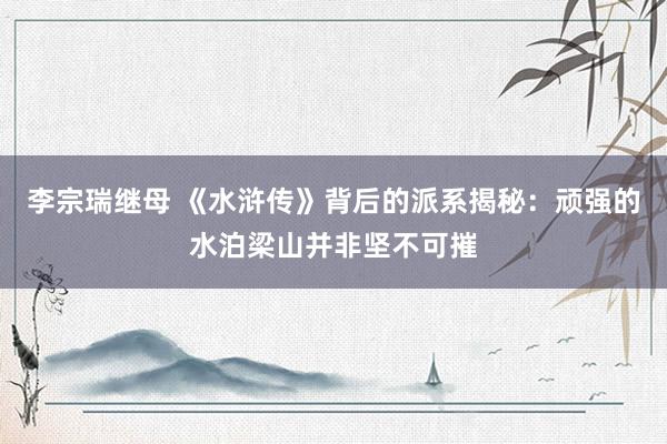 李宗瑞继母 《水浒传》背后的派系揭秘：顽强的水泊梁山并非坚不可摧