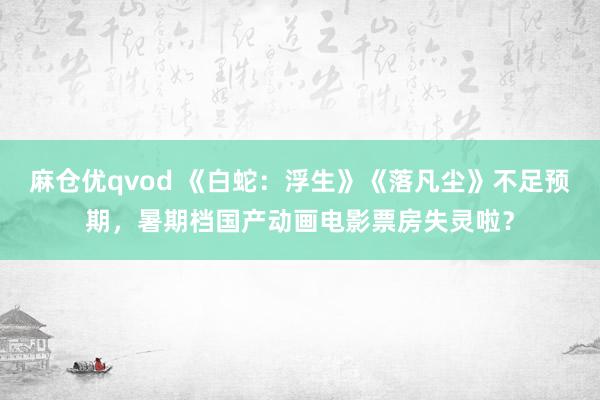 麻仓优qvod 《白蛇：浮生》《落凡尘》不足预期，暑期档国产动画电影票房失灵啦？