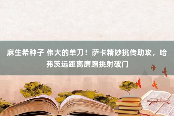 麻生希种子 伟大的单刀！萨卡精妙挑传助攻，哈弗茨远距离磨蹭挑射破门