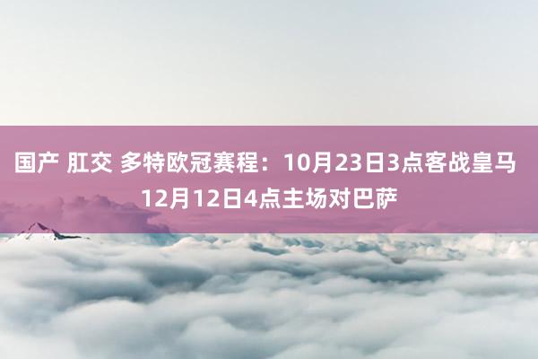 国产 肛交 多特欧冠赛程：10月23日3点客战皇马 12月12日4点主场对巴萨