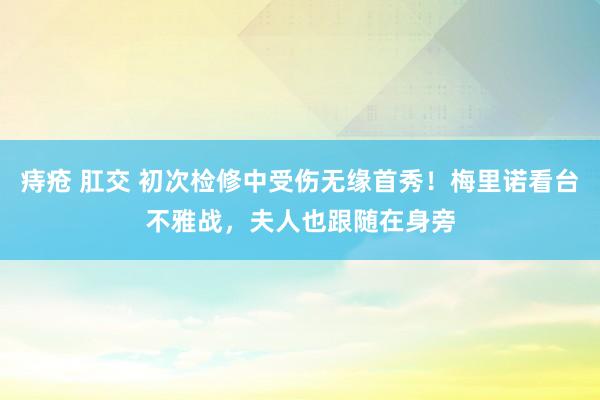 痔疮 肛交 初次检修中受伤无缘首秀！梅里诺看台不雅战，夫人也跟随在身旁