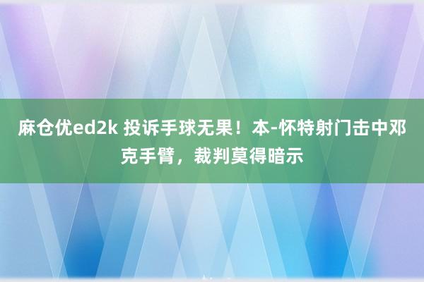 麻仓优ed2k 投诉手球无果！本-怀特射门击中邓克手臂，裁判莫得暗示