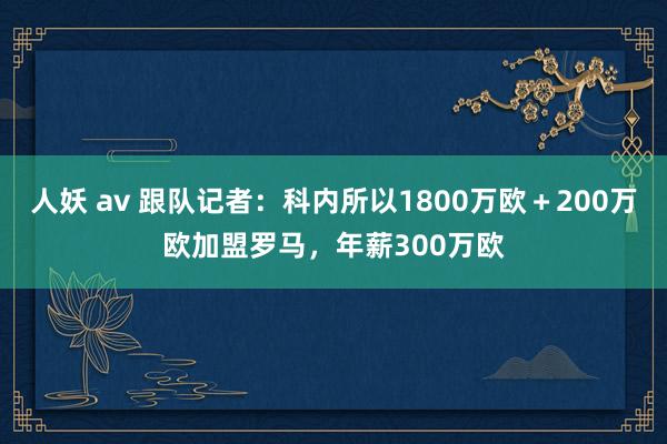 人妖 av 跟队记者：科内所以1800万欧＋200万欧加盟罗马，年薪300万欧