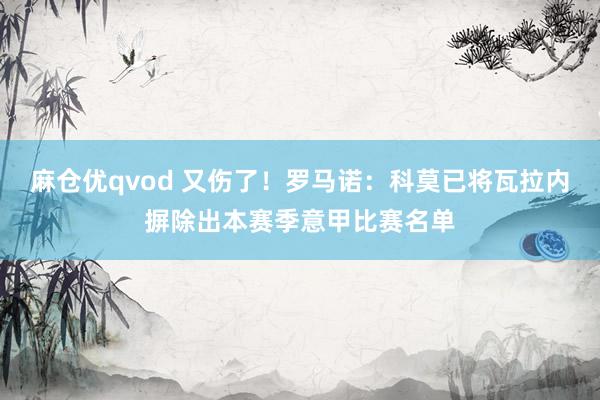 麻仓优qvod 又伤了！罗马诺：科莫已将瓦拉内摒除出本赛季意甲比赛名单