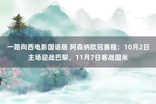 一路向西电影国语版 阿森纳欧冠赛程：10月2日主场迎战巴黎，11月7日客战国米