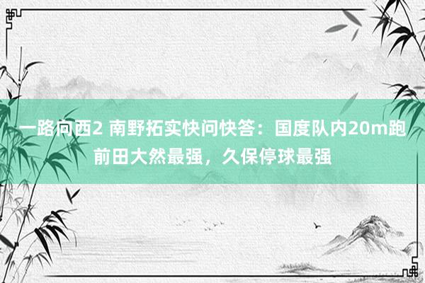 一路向西2 南野拓实快问快答：国度队内20m跑前田大然最强，久保停球最强