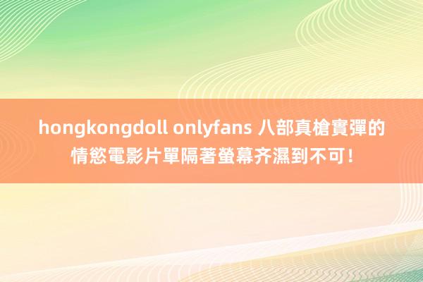 hongkongdoll onlyfans 八部真槍實彈的情慾電影片單　隔著螢幕齐濕到不可！