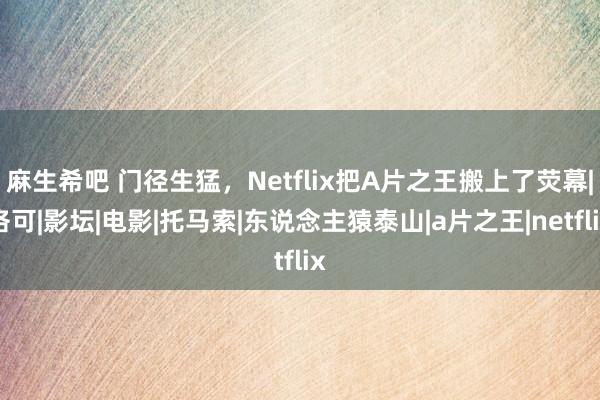 麻生希吧 门径生猛，Netflix把A片之王搬上了荧幕|洛可|影坛|电影|托马索|东说念主猿泰山|a片之王|netflix