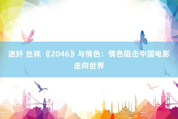 迷奸 丝袜 《2046》与情色：情色阻击中国电影走向世界