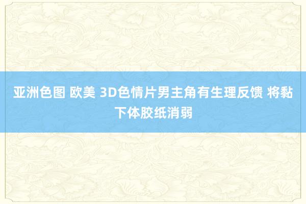 亚洲色图 欧美 3D色情片男主角有生理反馈 将黏下体胶纸消弱