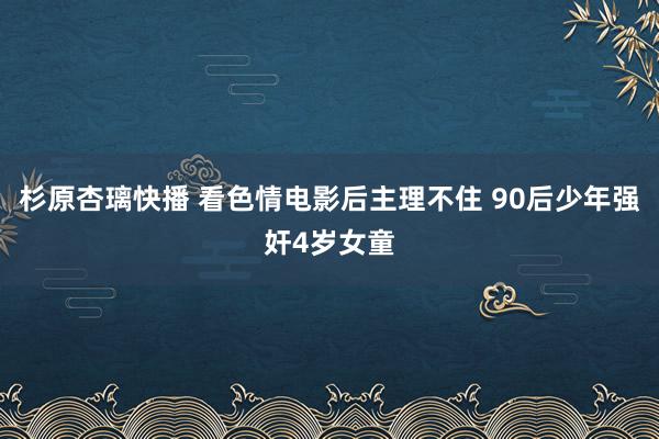 杉原杏璃快播 看色情电影后主理不住 90后少年强奸4岁女童