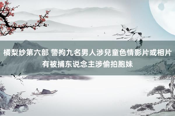 橘梨纱第六部 警拘九名男人涉兒童色情影片或相片　有被捕东说念主涉偷拍胞妹