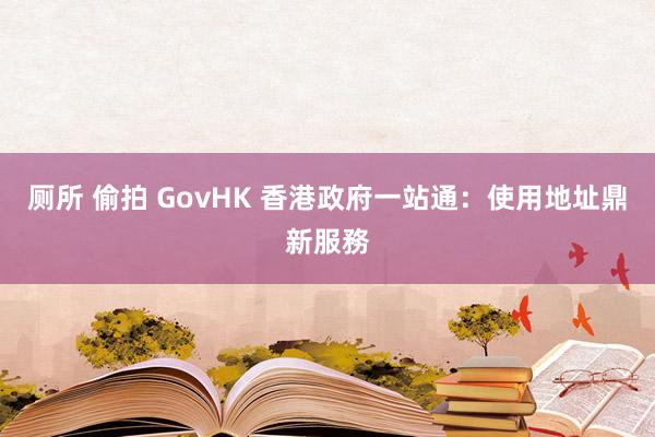 厕所 偷拍 GovHK 香港政府一站通：使用地址鼎新服務