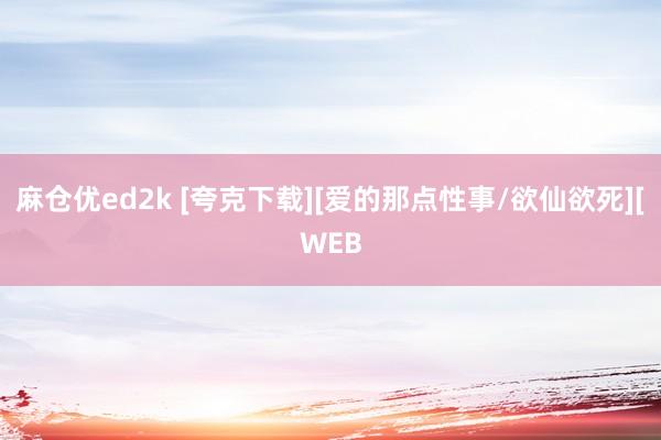 麻仓优ed2k [夸克下载][爱的那点性事/欲仙欲死][WEB