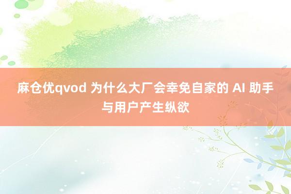 麻仓优qvod 为什么大厂会幸免自家的 AI 助手与用户产生纵欲