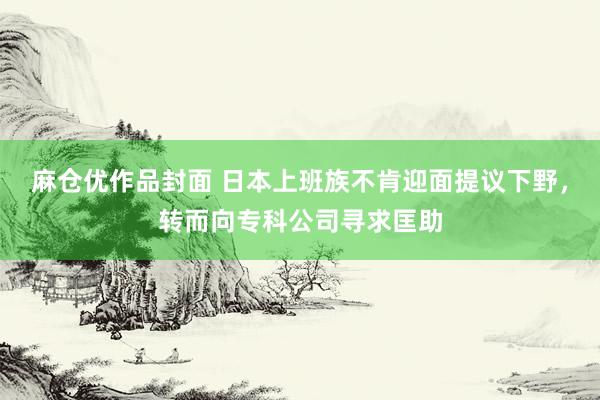 麻仓优作品封面 日本上班族不肯迎面提议下野，转而向专科公司寻求匡助