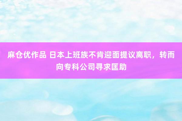 麻仓优作品 日本上班族不肯迎面提议离职，转而向专科公司寻求匡助