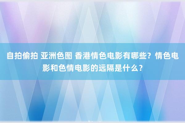 自拍偷拍 亚洲色图 香港情色电影有哪些？情色电影和色情电影的远隔是什么？