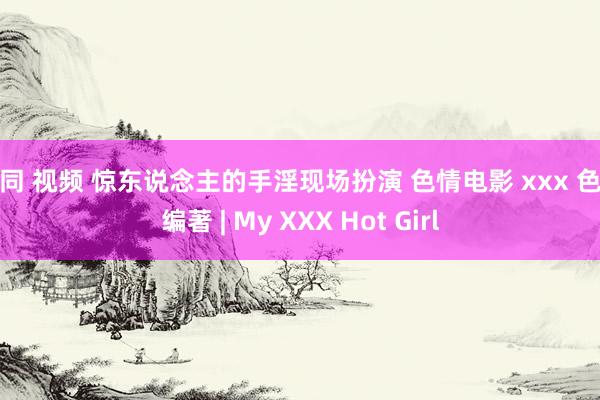 女同 视频 惊东说念主的手淫现场扮演 色情电影 xxx 色情编著 | My XXX Hot Girl